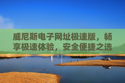 威尼斯电子网址极速版,畅享极速体验,安全便捷之选,威尼斯电子极速版,畅享极速安全便捷体验 威尼斯电子网址极速版,畅享极速体验,安全便捷之选,威尼斯电子极速版,畅享极速安全便捷体验