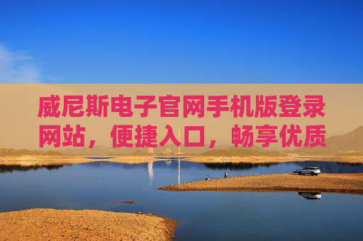 威尼斯电子官网手机版登录网站,便捷入口,畅享优质娱乐新体验,威尼斯电子手机版登录,便捷入口,畅享优质娱乐新体验 威尼斯电子官网手机版登录网站,便捷入口,畅享优质娱乐新体验,威尼斯电子手机版登录,便捷入口,畅享优质娱乐新体验