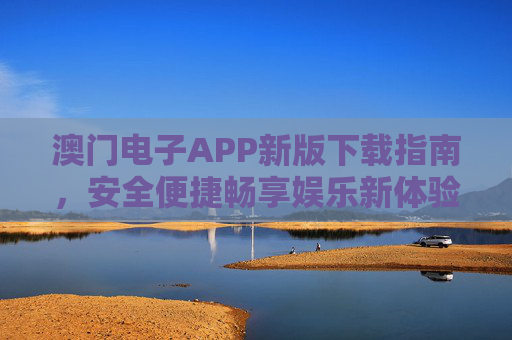 澳门电子APP新版下载指南,安全便捷畅享娱乐新体验,澳门电子APP新版下载,安全便捷畅享娱乐新体验 澳门电子APP新版下载指南,安全便捷畅享娱乐新体验,澳门电子APP新版下载,安全便捷畅享娱乐新体验