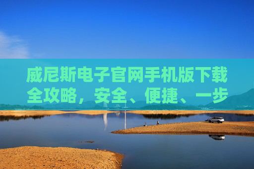 威尼斯电子官网手机版下载全攻略,安全、便捷、一步到位,威尼斯电子官网手机版下载全攻略,安全便捷一步到位 威尼斯电子官网手机版下载全攻略,安全、便捷、一步到位,威尼斯电子官网手机版下载全攻略,安全便捷一步到位