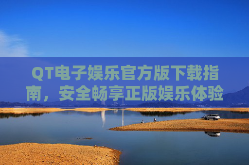 QT电子娱乐官方版下载指南,安全畅享正版娱乐体验,QT电子娱乐官方版下载指南,安全畅享正版体验 QT电子娱乐官方版下载指南,安全畅享正版娱乐体验,QT电子娱乐官方版下载指南,安全畅享正版体验