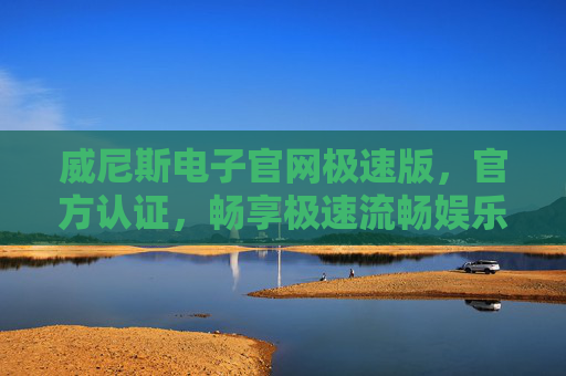威尼斯电子官网极速版,官方认证,畅享极速流畅娱乐新体验,威尼斯电子官网极速版,官方认证,畅享极速流畅娱乐新体验 威尼斯电子官网极速版,官方认证,畅享极速流畅娱乐新体验,威尼斯电子官网极速版,官方认证,畅享极速流畅娱乐新体验