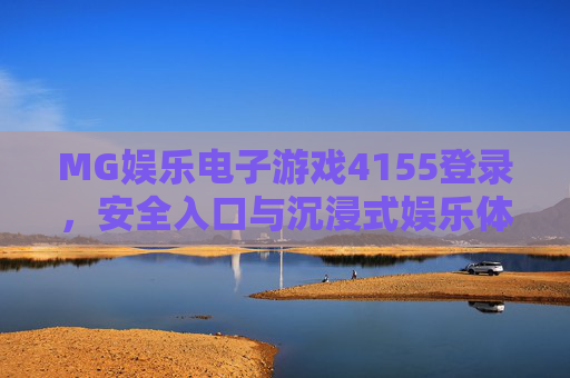 MG娱乐电子游戏4155登录,安全入口与沉浸式娱乐体验指南,MG娱乐游戏4155登录,安全入口与沉浸式体验指南 MG娱乐电子游戏4155登录,安全入口与沉浸式娱乐体验指南,MG娱乐游戏4155登录,安全入口与沉浸式体验指南