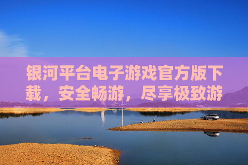 银河平台电子游戏官方版下载,安全畅游,尽享极致游戏体验,银河平台官方版下载,安全畅游,尽享极致游戏体验 银河平台电子游戏官方版下载,安全畅游,尽享极致游戏体验,银河平台官方版下载,安全畅游,尽享极致游戏体验