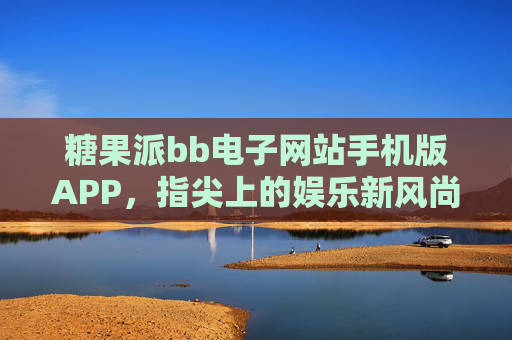 糖果派bb电子网站手机版APP,指尖上的娱乐新风尚,随时随地畅享乐趣,糖果派手机版APP,指尖上的娱乐新风尚 糖果派bb电子网站手机版APP,指尖上的娱乐新风尚,随时随地畅享乐趣,糖果派手机版APP,指尖上的娱乐新风尚