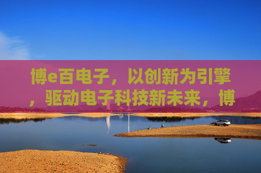 博e百电子,以创新为引擎,驱动电子科技新未来,博e百电子,创新引擎驱动电子科技新未来 博e百电子,以创新为引擎,驱动电子科技新未来,博e百电子,创新引擎驱动电子科技新未来