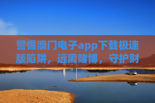警惕澳门电子app下载极速版陷阱，远离赌博，守护财产安全，警惕澳门电子app下载极速版陷阱，远离赌博，守护财产安全