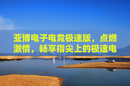 亚博电子电竞极速版,点燃激情,畅享指尖上的极速电竞盛宴,亚博电子电竞极速版,点燃激情,指尖畅享极速电竞盛宴 亚博电子电竞极速版,点燃激情,畅享指尖上的极速电竞盛宴,亚博电子电竞极速版,点燃激情,指尖畅享极速电竞盛宴