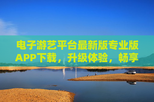 电子游艺平台最新版专业版APP下载,升级体验,畅享极致游戏乐趣,电子游艺平台最新专业版APP下载,升级体验,畅享极致游戏乐趣 电子游艺平台最新版专业版APP下载,升级体验,畅享极致游戏乐趣,电子游艺平台最新专业版APP下载,升级体验,畅享极致游戏乐趣