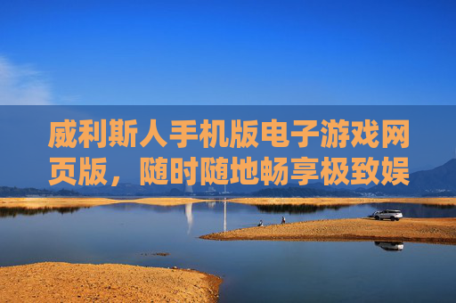 威利斯人手机版电子游戏网页版,随时随地畅享极致娱乐新体验,威利斯人手机网页版,随时随地畅享极致娱乐新体验 威利斯人手机版电子游戏网页版,随时随地畅享极致娱乐新体验,威利斯人手机网页版,随时随地畅享极致娱乐新体验