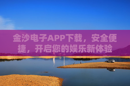 金沙电子APP下载,安全便捷,开启您的娱乐新体验 金沙电子APP下载,安全便捷,开启您的娱乐新体验
