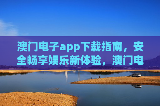 澳门电子app下载指南,安全畅享娱乐新体验,澳门电子app下载指南,安全畅享娱乐新体验 澳门电子app下载指南,安全畅享娱乐新体验,澳门电子app下载指南,安全畅享娱乐新体验