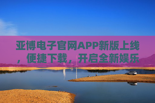 亚博电子官网APP新版上线,便捷下载,开启全新娱乐体验,亚博电子官网APP新版上线,便捷下载开启全新娱乐体验 亚博电子官网APP新版上线,便捷下载,开启全新娱乐体验,亚博电子官网APP新版上线,便捷下载开启全新娱乐体验
