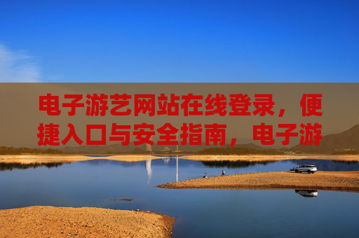 电子游艺网站在线登录,便捷入口与安全指南,电子游艺网站便捷登录入口与安全指南 电子游艺网站在线登录,便捷入口与安全指南,电子游艺网站便捷登录入口与安全指南