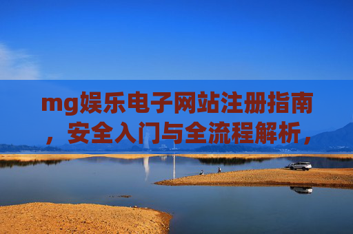 mg娱乐电子网站注册指南,安全入门与全流程解析,MG娱乐电子网站注册安全全流程指南 mg娱乐电子网站注册指南,安全入门与全流程解析,MG娱乐电子网站注册安全全流程指南