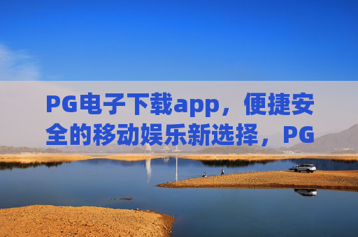 PG电子下载app,便捷安全的移动娱乐新选择,PG电子下载app,便捷安全的移动娱乐新选择 PG电子下载app,便捷安全的移动娱乐新选择,PG电子下载app,便捷安全的移动娱乐新选择
