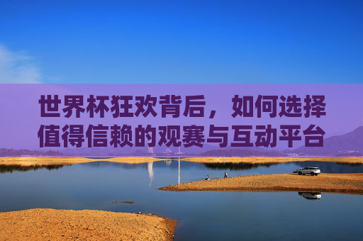 世界杯狂欢背后,如何选择值得信赖的观赛与互动平台?世界杯狂欢,如何选对观赛互动平台? 世界杯狂欢背后,如何选择值得信赖的观赛与互动平台?世界杯狂欢,如何选对观赛互动平台?