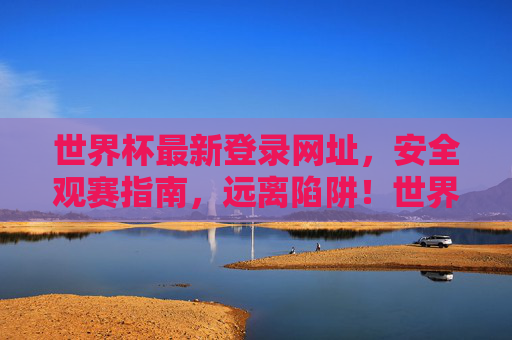 世界杯最新登录网址,安全观赛指南,远离陷阱!世界杯安全观赛指南,最新登录网址远离陷阱 世界杯最新登录网址,安全观赛指南,远离陷阱!世界杯安全观赛指南,最新登录网址远离陷阱