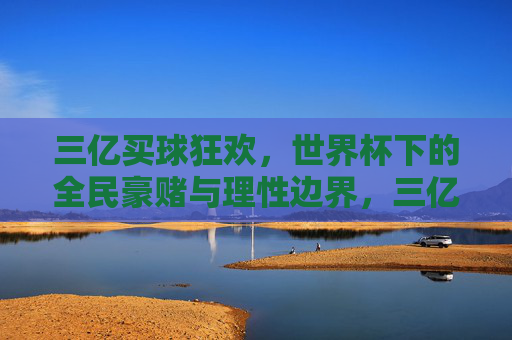 三亿买球狂欢，世界杯下的全民豪赌与理性边界，三亿买球狂欢，世界杯全民豪赌与理性边界