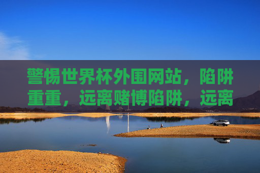 警惕世界杯外围网站,陷阱重重,远离赌博陷阱,远离世界杯外围网站赌博陷阱 警惕世界杯外围网站,陷阱重重,远离赌博陷阱,远离世界杯外围网站赌博陷阱