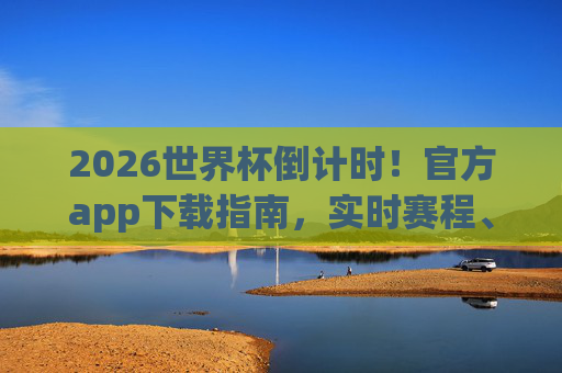 2026世界杯倒计时!官方app下载指南,实时赛程、独家资讯,尽在掌中,2026世界杯倒计时,官方app下载指南,实时赛程独家资讯尽在掌中 2026世界杯倒计时!官方app下载指南,实时赛程、独家资讯,尽在掌中,2026世界杯倒计时,官方app下载指南,实时赛程独家资讯尽在掌中