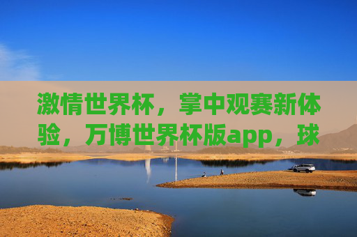 激情世界杯,掌中观赛新体验,万博世界杯版app,球迷的随身赛场,万博世界杯版app,球迷掌中随身赛场 激情世界杯,掌中观赛新体验,万博世界杯版app,球迷的随身赛场,万博世界杯版app,球迷掌中随身赛场