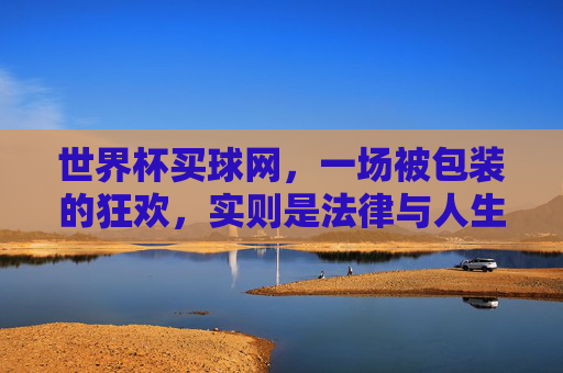 世界杯买球网,一场被包装的狂欢,实则是法律与人生的双重陷阱,世界杯买球网,被包装的狂欢,法律与人生的双重陷阱 世界杯买球网,一场被包装的狂欢,实则是法律与人生的双重陷阱,世界杯买球网,被包装的狂欢,法律与人生的双重陷阱