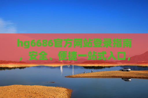 hg6686官方网站登录指南,安全、便捷一站式入口,hg6686官方网站登录指南,安全便捷一站式入口 hg6686官方网站登录指南,安全、便捷一站式入口,hg6686官方网站登录指南,安全便捷一站式入口