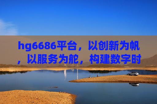 hg6686平台,以创新为帆,以服务为舵,构建数字时代新生态,hg6686平台,创新为帆,服务为舵,构建数字时代新生态 hg6686平台,以创新为帆,以服务为舵,构建数字时代新生态,hg6686平台,创新为帆,服务为舵,构建数字时代新生态
