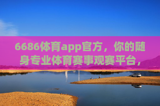 6686体育app官方，你的随身专业体育赛事观赛平台，6686体育app官方，随身专业体育赛事观赛平台