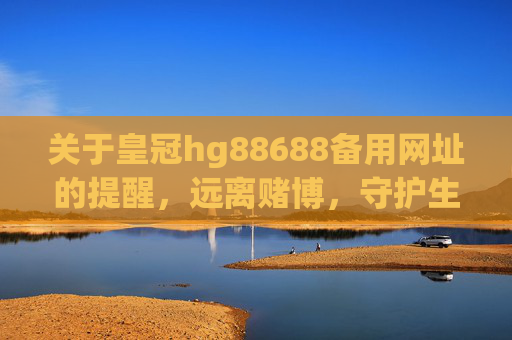 关于皇冠hg88688备用网址的提醒，远离赌博，守护生活，警惕皇冠hg88688备用网址，远离赌博守护生活