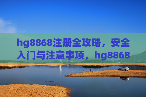 hg8868注册全攻略，安全入门与注意事项，hg8868注册全攻略，安全入门与注意事项