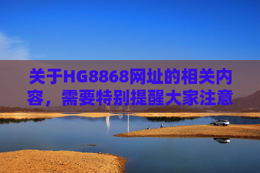 关于HG8868网址的相关内容，需要特别提醒大家注意网络安全风险。近年来，各类非法网站常以相似编号为幌子，涉及赌博、诈骗、信息窃取等违法活动，严重危害个人财产安全和网络生态，HG8868网址涉违法风险，网络安全需警惕