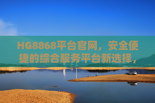 HG8868平台官网，安全便捷的综合服务平台新选择，HG8868平台官网，安全便捷的综合服务平台新选择
