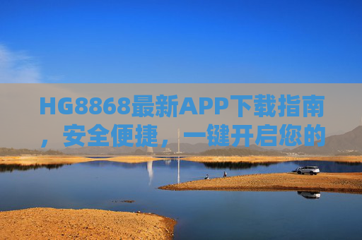 HG8868最新APP下载指南,安全便捷,一键开启您的专属体验,HG8868最新APP下载指南,安全便捷,一键开启专属体验 HG8868最新APP下载指南,安全便捷,一键开启您的专属体验,HG8868最新APP下载指南,安全便捷,一键开启专属体验