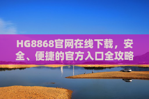 HG8868官网在线下载,安全、便捷的官方入口全攻略,HG8868官网在线下载,安全便捷的官方入口全攻略 HG8868官网在线下载,安全、便捷的官方入口全攻略,HG8868官网在线下载,安全便捷的官方入口全攻略