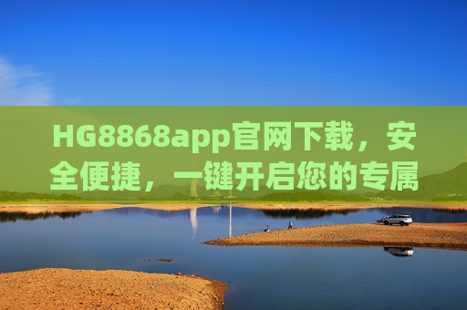 HG8868app官网下载,安全便捷,一键开启您的专属服务之旅,HG8868app官网下载,安全便捷,一键开启专属服务之旅 HG8868app官网下载,安全便捷,一键开启您的专属服务之旅,HG8868app官网下载,安全便捷,一键开启专属服务之旅