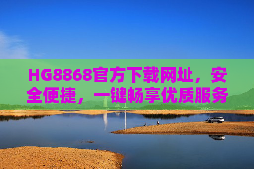 HG8868官方下载网址,安全便捷,一键畅享优质服务,HG8868官方下载,安全便捷,一键畅享优质服务 HG8868官方下载网址,安全便捷,一键畅享优质服务,HG8868官方下载,安全便捷,一键畅享优质服务