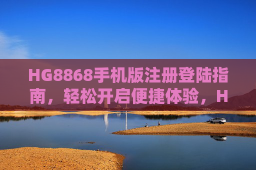 HG8868手机版注册登陆指南,轻松开启便捷体验,HG8868手机版注册登陆指南,轻松开启便捷体验 HG8868手机版注册登陆指南,轻松开启便捷体验,HG8868手机版注册登陆指南,轻松开启便捷体验