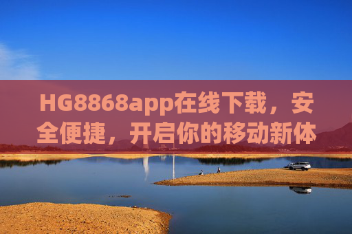 HG8868app在线下载,安全便捷,开启你的移动新体验,HG8868app在线下载,安全便捷,开启移动新体验 HG8868app在线下载,安全便捷,开启你的移动新体验,HG8868app在线下载,安全便捷,开启移动新体验