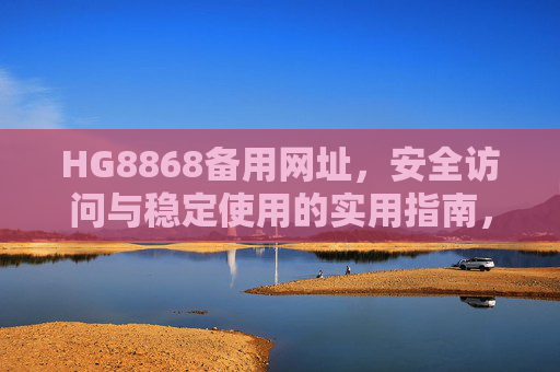 HG8868备用网址,安全访问与稳定使用的实用指南,HG8868备用网址,安全访问与稳定使用指南 HG8868备用网址,安全访问与稳定使用的实用指南,HG8868备用网址,安全访问与稳定使用指南