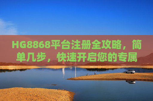 HG8868平台注册全攻略,简单几步,快速开启您的专属体验,HG8868平台注册全攻略,简单几步快速开启专属体验 HG8868平台注册全攻略,简单几步,快速开启您的专属体验,HG8868平台注册全攻略,简单几步快速开启专属体验