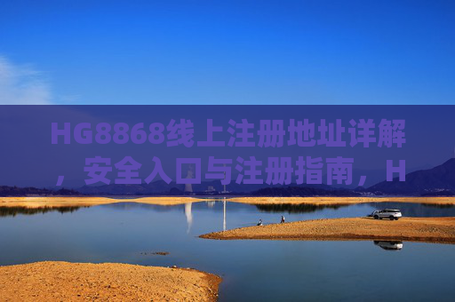 HG8868线上注册地址详解,安全入口与注册指南,HG8868线上注册安全入口与注册指南详解 HG8868线上注册地址详解,安全入口与注册指南,HG8868线上注册安全入口与注册指南详解