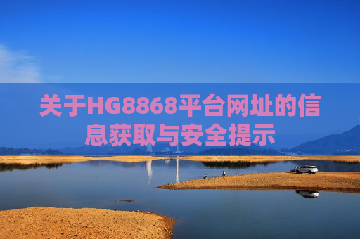 关于HG8868平台网址的信息获取与安全提示 关于HG8868平台网址的信息获取与安全提示