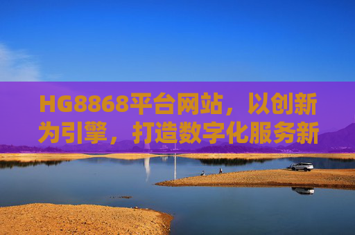 HG8868平台网站，以创新为引擎，打造数字化服务新标杆，HG8868平台，创新引擎，打造数字化服务新标杆