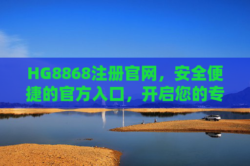 HG8868注册官网，安全便捷的官方入口，开启您的专属服务之旅，HG8868注册官网，安全便捷的专属服务入口