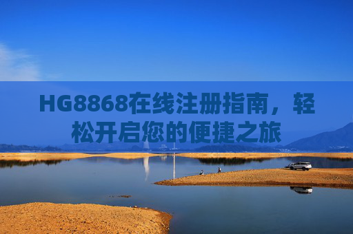 HG8868在线注册指南，轻松开启您的便捷之旅