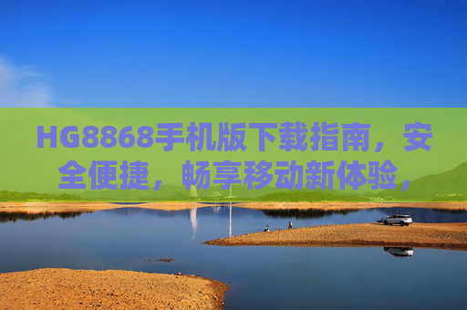 HG8868手机版下载指南，安全便捷，畅享移动新体验，HG8868手机版下载指南，安全便捷畅享移动新体验
