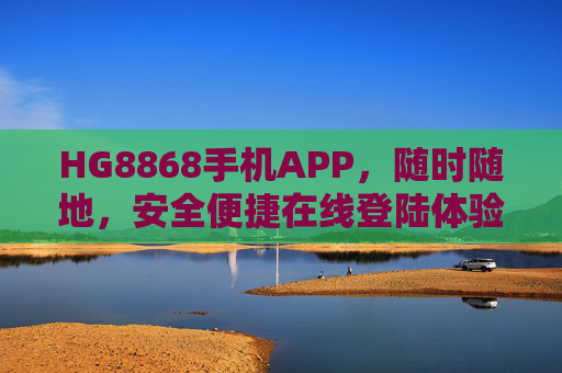 HG8868手机APP，随时随地，安全便捷在线登陆体验，HG8868手机APP，随时随地安全便捷登录体验