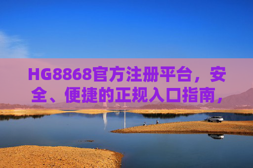 HG8868官方注册平台，安全、便捷的正规入口指南，HG8868官方注册平台，安全、便捷的正规入口指南